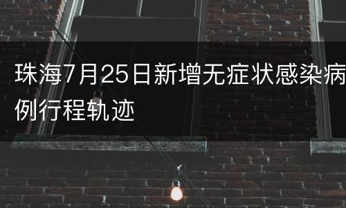 珠海7月25日新增无症状感染病例行程轨迹