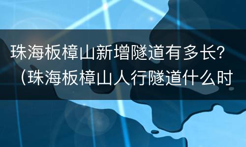 珠海板樟山新增隧道有多长？（珠海板樟山人行隧道什么时候开通）