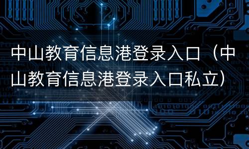 中山教育信息港登录入口（中山教育信息港登录入口私立）