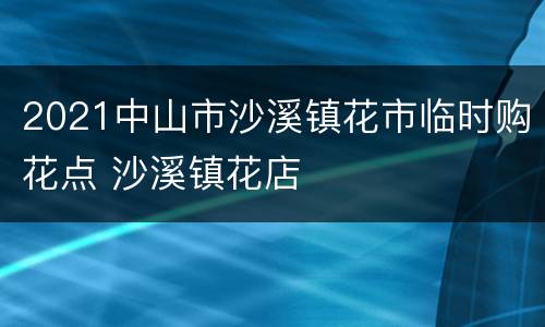 2021中山市沙溪镇花市临时购花点 沙溪镇花店