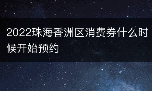 2022珠海香洲区消费券什么时候开始预约