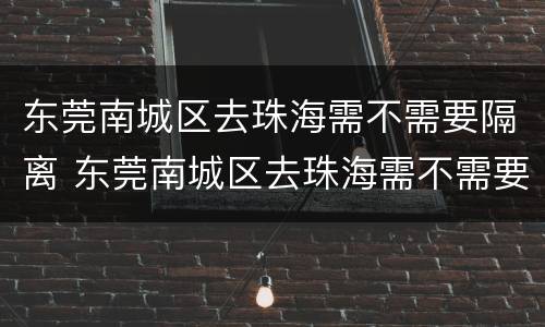 东莞南城区去珠海需不需要隔离 东莞南城区去珠海需不需要隔离呢
