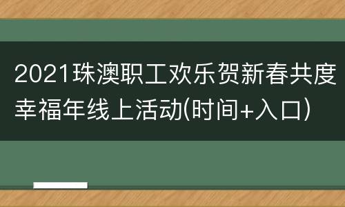 2021珠澳职工欢乐贺新春共度幸福年线上活动(时间+入口)