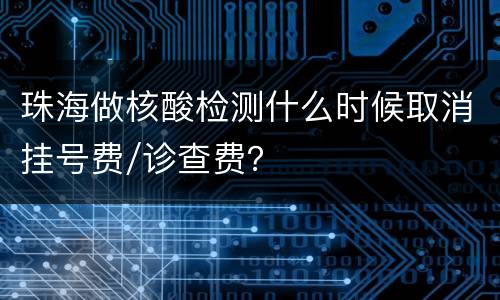 珠海做核酸检测什么时候取消挂号费/诊查费？