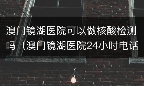 澳门镜湖医院可以做核酸检测吗（澳门镜湖医院24小时电话）