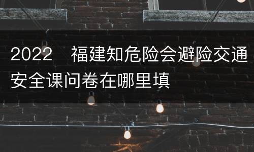 2022​福建知危险会避险交通安全课问卷在哪里填