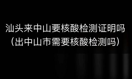 汕头来中山要核酸检测证明吗（出中山市需要核酸检测吗）