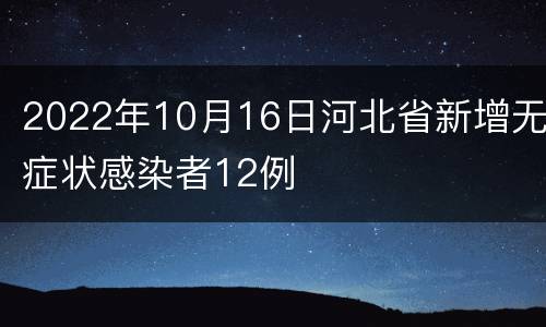 2022年10月16日河北省新增无症状感染者12例