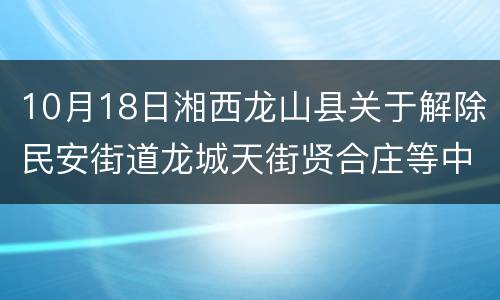 10月18日湘西龙山县关于解除民安街道龙城天街贤合庄等中风险区管控措施的通告