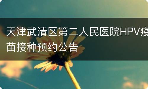 天津武清区第二人民医院HPV疫苗接种预约公告