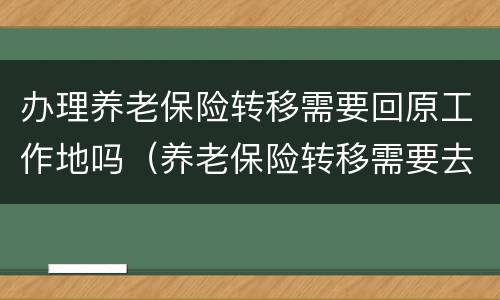 办理养老保险转移需要回原工作地吗（养老保险转移需要去原单位吗）
