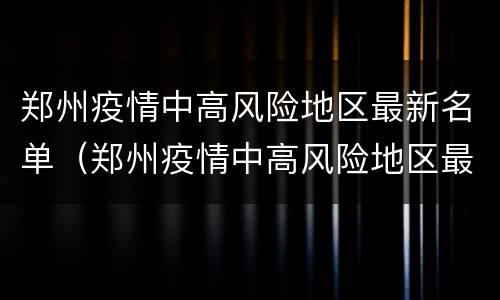 郑州疫情中高风险地区最新名单（郑州疫情中高风险地区最新名单图片）