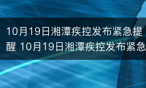 10月19日湘潭疾控发布紧急提醒 10月19日湘潭疾控发布紧急提醒公告