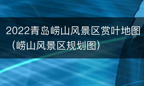 2022青岛崂山风景区赏叶地图（崂山风景区规划图）