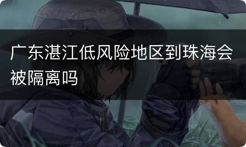 广东湛江低风险地区到珠海会被隔离吗