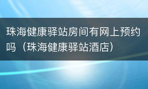 珠海健康驿站房间有网上预约吗（珠海健康驿站酒店）