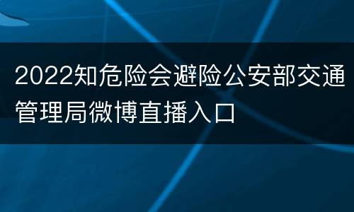 2022知危险会避险公安部交通管理局微博直播入口