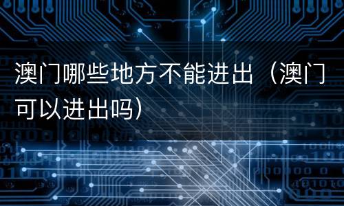 澳门哪些地方不能进出（澳门可以进出吗）