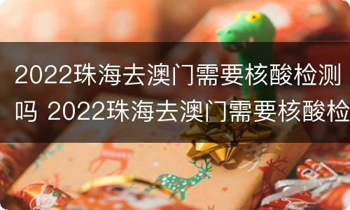 2022珠海去澳门需要核酸检测吗 2022珠海去澳门需要核酸检测吗今天