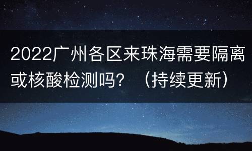 2022广州各区来珠海需要隔离或核酸检测吗？（持续更新）