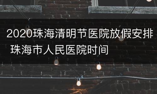2020珠海清明节医院放假安排 珠海市人民医院时间