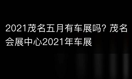 2021茂名五月有车展吗? 茂名会展中心2021年车展