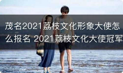 茂名2021荔枝文化形象大使怎么报名 2021荔枝文化大使冠军