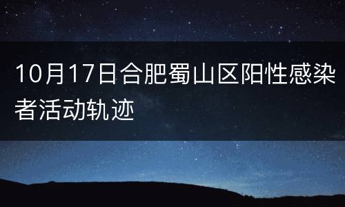 10月17日合肥蜀山区阳性感染者活动轨迹