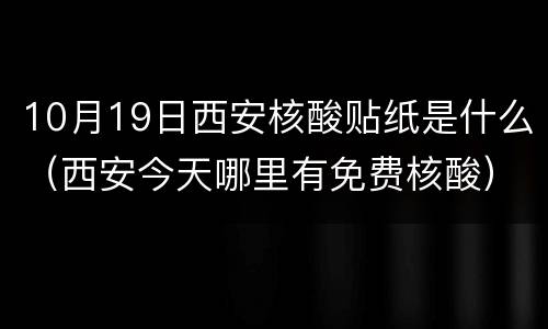 10月19日西安核酸贴纸是什么（西安今天哪里有免费核酸）