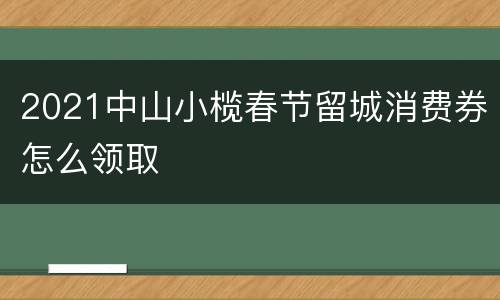 2021中山小榄春节留城消费券怎么领取