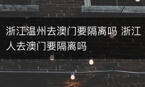 浙江温州去澳门要隔离吗 浙江人去澳门要隔离吗