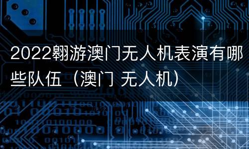 2022翱游澳门无人机表演有哪些队伍（澳门 无人机）