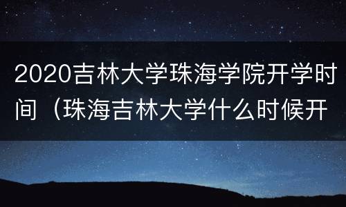 2020吉林大学珠海学院开学时间（珠海吉林大学什么时候开学）