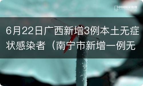 6月22日广西新增3例本土无症状感染者（南宁市新增一例无症状感染者）