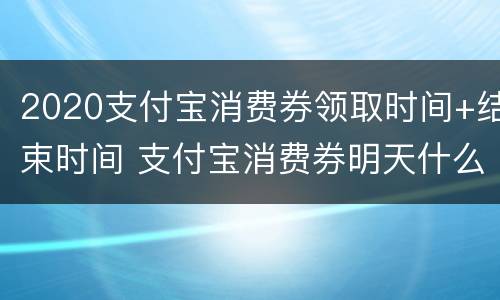 2020支付宝消费券领取时间+结束时间 支付宝消费券明天什么时间领