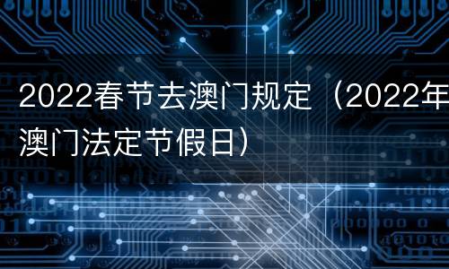 2022春节去澳门规定（2022年澳门法定节假日）