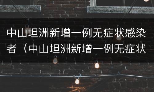 中山坦洲新增一例无症状感染者（中山坦洲新增一例无症状感染者在哪个区）