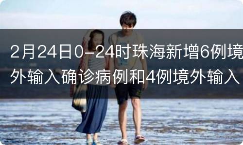 2月24日0-24时珠海新增6例境外输入确诊病例和4例境外输入无症状感者