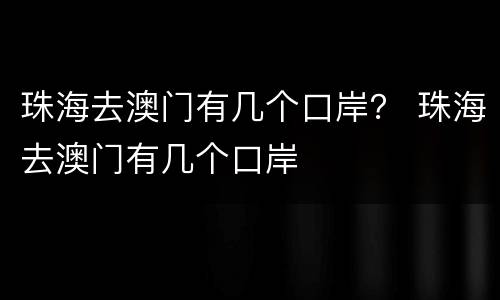 珠海去澳门有几个口岸？ 珠海去澳门有几个口岸