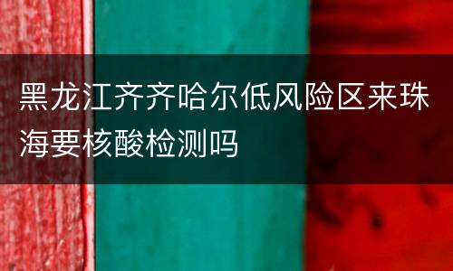 黑龙江齐齐哈尔低风险区来珠海要核酸检测吗