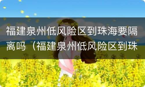 福建泉州低风险区到珠海要隔离吗（福建泉州低风险区到珠海要隔离吗今天）