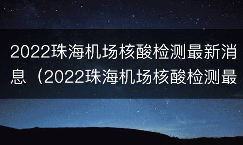 2022珠海机场核酸检测最新消息（2022珠海机场核酸检测最新消息查询）
