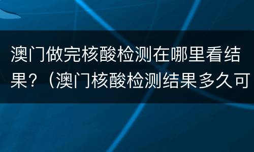 澳门做完核酸检测在哪里看结果?（澳门核酸检测结果多久可以在手机上显示）