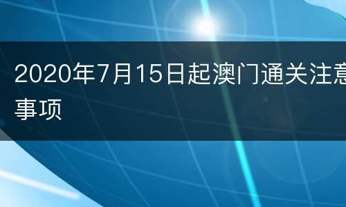 2020年7月15日起澳门通关注意事项