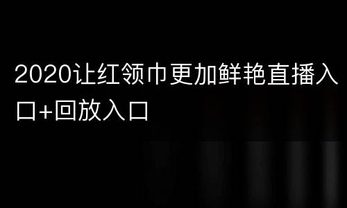 2020让红领巾更加鲜艳直播入口+回放入口