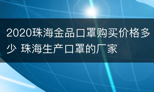 2020珠海金品口罩购买价格多少 珠海生产口罩的厂家