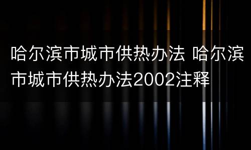 哈尔滨市城市供热办法 哈尔滨市城市供热办法2002注释
