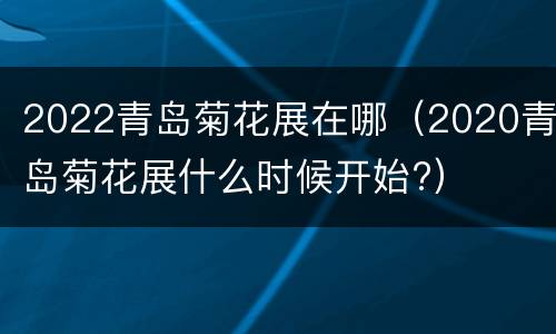 2022青岛菊花展在哪（2020青岛菊花展什么时候开始?）