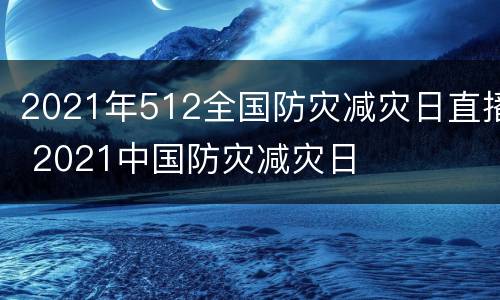 2021年512全国防灾减灾日直播 2021中国防灾减灾日