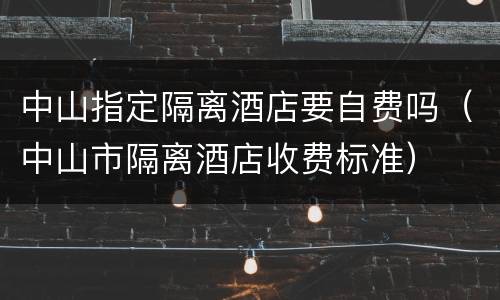 中山指定隔离酒店要自费吗（中山市隔离酒店收费标准）